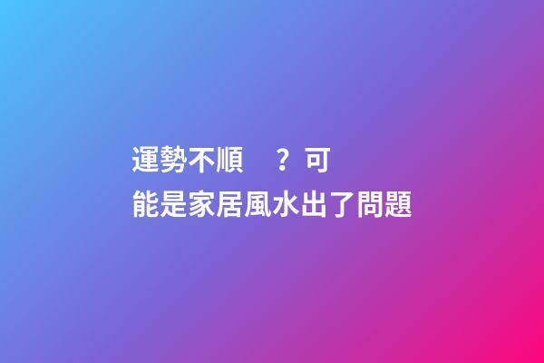 運勢不順？可能是家居風水出了問題